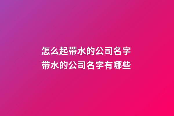 怎么起带水的公司名字 带水的公司名字有哪些-第1张-公司起名-玄机派